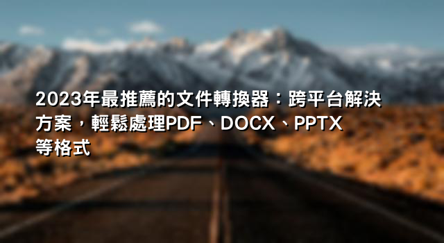 2023年最推薦的文件轉換器：跨平台解決方案，輕鬆處理PDF、DOCX、PPTX等格式