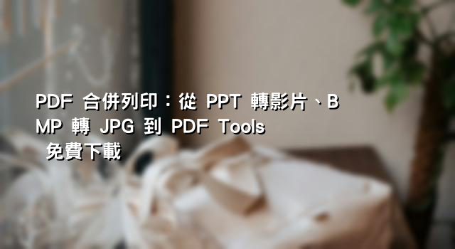PDF 合併列印：從 PPT 轉影片、BMP 轉 JPG 到 PDF Tools 免費下載