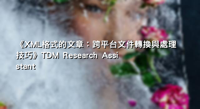 《XML格式的文章：跨平台文件轉換與處理技巧》TDM Research Assistant