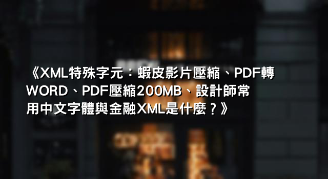 《XML特殊字元：蝦皮影片壓縮、PDF轉WORD、PDF壓縮200MB、設計師常用中文字體與金融XML是什麼？》
