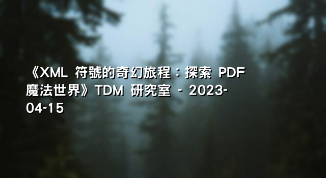 《XML 符號的奇幻旅程：探索 PDF 魔法世界》TDM 研究室 - 2023-04-15