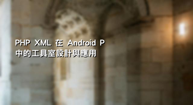 PHP XML 在 Android P 中的工具室設計與應用