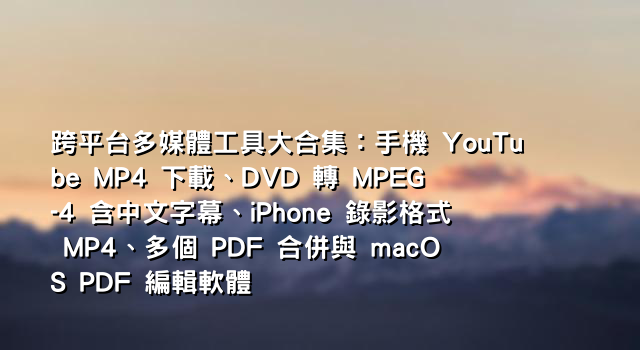 跨平台多媒體工具大合集：手機 YouTube MP4 下載、DVD 轉 MPEG-4 含中文字幕、iPhone 錄影格式 MP4、多個 PDF 合併與 macOS PDF 編輯軟體