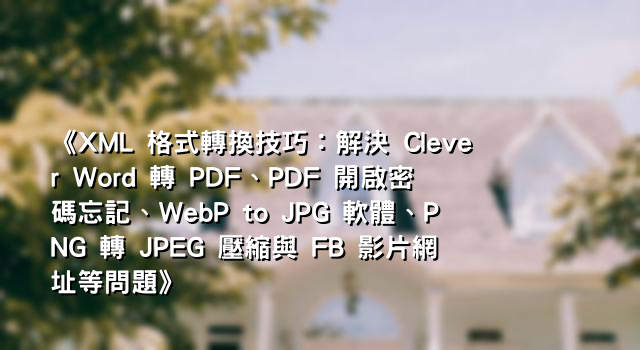 《XML 格式轉換技巧：解決 Clever Word 轉 PDF、PDF 開啟密碼忘記、WebP to JPG 軟體、PNG 轉 JPEG 壓縮與 FB 影片網址等問題》