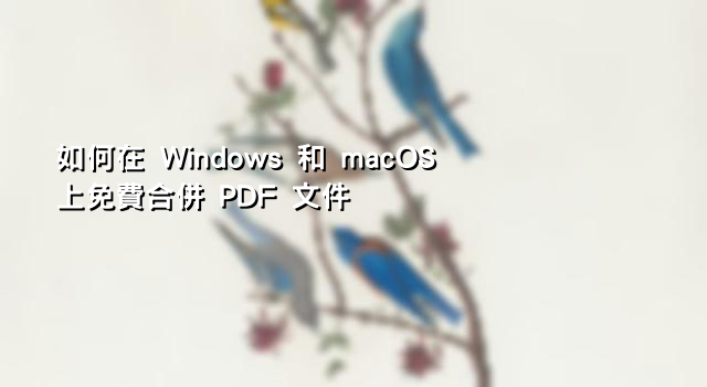 如何在 Windows 和 macOS 上免費合併 PDF 文件