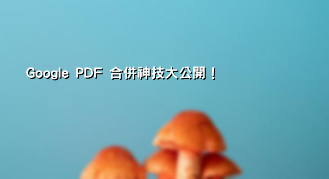 Google PDF 合併神技大公開！