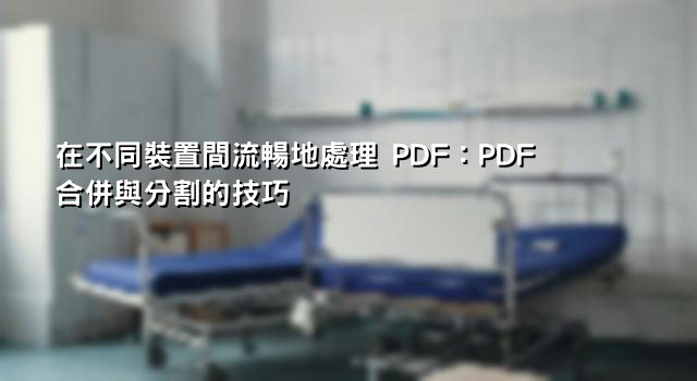在不同裝置間流暢地處理 PDF：PDF 合併與分割的技巧