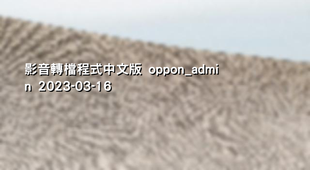 影音轉檔程式中文版 oppon_admin 2023-03-16