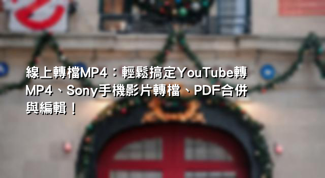 線上轉檔MP4：輕鬆搞定YouTube轉MP4、Sony手機影片轉檔、PDF合併與編輯！