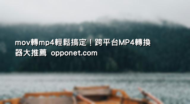 mov轉mp4輕鬆搞定！跨平台MP4轉換器大推薦 opponet.com