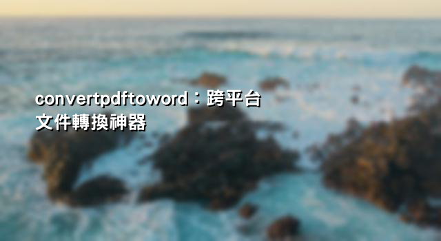 convertpdftoword：跨平台文件轉換神器