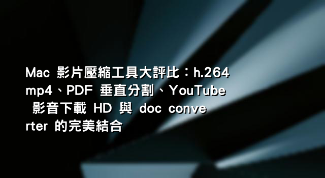 Mac 影片壓縮工具大評比：h.264 mp4、PDF 垂直分割、YouTube 影音下載 HD 與 doc converter 的完美結合