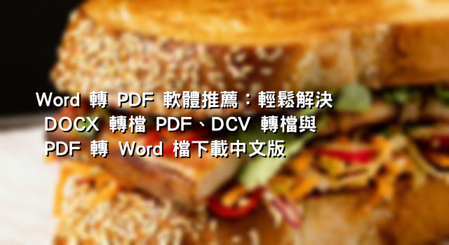 Word 轉 PDF 軟體推薦：輕鬆解決 DOCX 轉檔 PDF、DCV 轉檔與 PDF 轉 Word 檔下載中文版