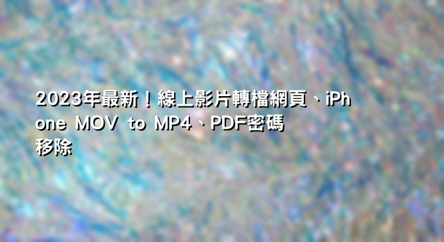 2023年最新！線上影片轉檔網頁、iPhone MOV to MP4、PDF密碼移除