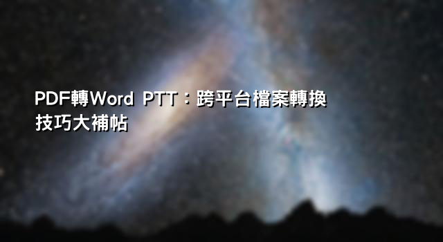 PDF轉Word PTT：跨平台檔案轉換技巧大補帖