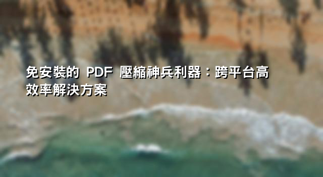免安裝的 PDF 壓縮神兵利器：跨平台高效率解決方案