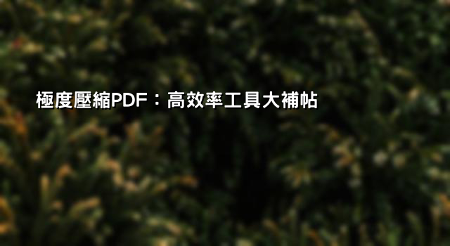 極度壓縮PDF：高效率工具大補帖