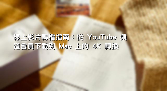 線上影片轉檔指南：從 YouTube 頻道會員下載到 Mac 上的 4K 轉換