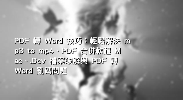 PDF 轉 Word 技巧：輕鬆解決 mp3 to mp4、PDF 合併軟體 Mac、.Dcv 檔案破解與 PDF 轉 Word 亂碼問題