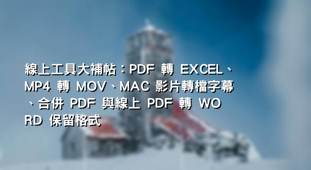 線上工具大補帖：PDF 轉 EXCEL、MP4 轉 MOV、MAC 影片轉檔字幕、合併 PDF 與線上 PDF 轉 WORD 保留格式