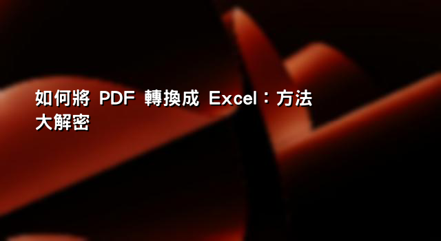 如何將 PDF 轉換成 Excel：方法大解密