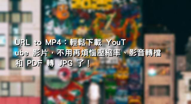 URL to MP4：輕鬆下載 YouTube 影片，不用再煩惱壓縮率、影音轉檔和 PDF 轉 JPG 了！