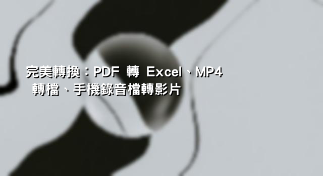 完美轉換：PDF 轉 Excel、MP4 轉檔、手機錄音檔轉影片