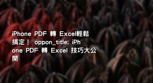iPhone PDF 轉 Excel輕鬆搞定！ oppon_title: iPhone PDF 轉 Excel 技巧大公開