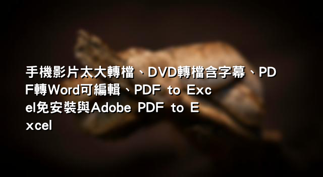 手機影片太大轉檔、DVD轉檔含字幕、PDF轉Word可編輯、PDF to Excel免安裝與Adobe PDF to Excel