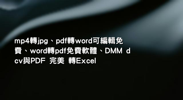 mp4轉jpg、pdf轉word可編輯免費、word轉pdf免費軟體、DMM dcv與PDF 完美 轉Excel