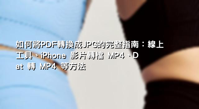 如何將PDF轉換成JPG的完整指南：線上工具、iPhone 影片轉檔 MP4、Dat 轉 MP4 等方法