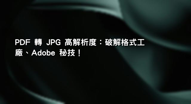 PDF 轉 JPG 高解析度：破解格式工廠、Adobe 秘技！