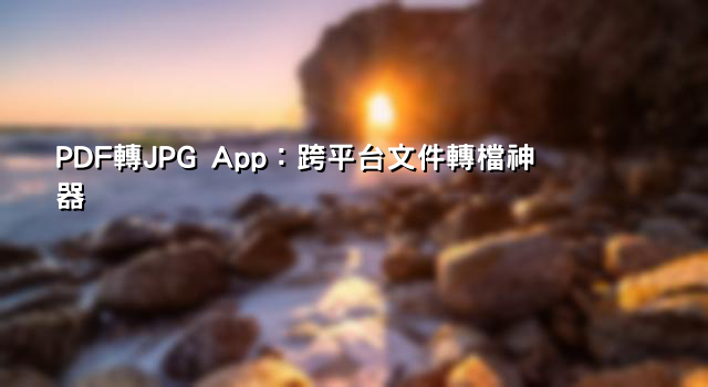 PDF轉JPG App：跨平台文件轉檔神器
