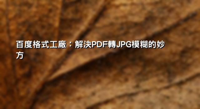 百度格式工廠：解決PDF轉JPG模糊的妙方