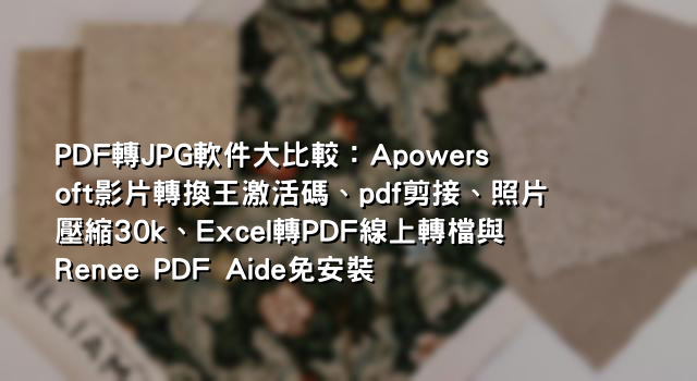 PDF轉JPG軟件大比較：Apowersoft影片轉換王激活碼、pdf剪接、照片壓縮30k、Excel轉PDF線上轉檔與Renee PDF Aide免安裝