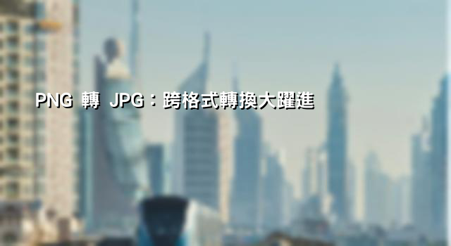 PNG 轉 JPG：跨格式轉換大躍進