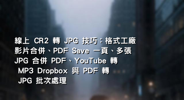 線上 CR2 轉 JPG 技巧：格式工廠影片合併、PDF Save 一頁、多張 JPG 合併 PDF、YouTube 轉 MP3 Dropbox 與 PDF 轉 JPG 批次處理