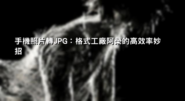 手機照片轉JPG：格式工廠阿榮的高效率妙招