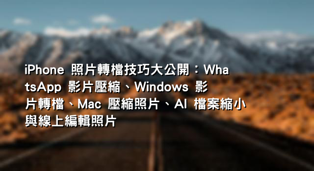 iPhone 照片轉檔技巧大公開：WhatsApp 影片壓縮、Windows 影片轉檔、Mac 壓縮照片、AI 檔案縮小與線上編輯照片