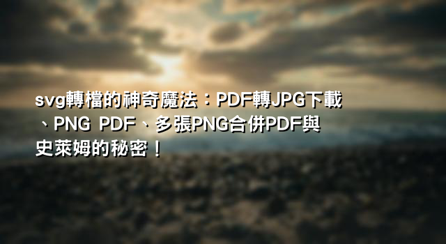 svg轉檔的神奇魔法：PDF轉JPG下載、PNG PDF、多張PNG合併PDF與史萊姆的秘密！