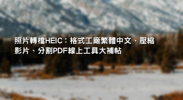 照片轉檔HEIC：格式工廠繁體中文、壓縮影片、分割PDF線上工具大補帖