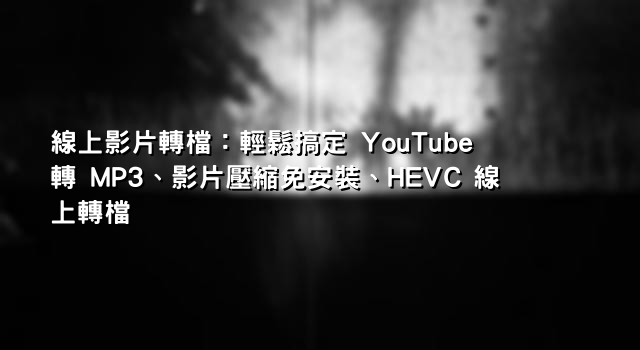線上影片轉檔：輕鬆搞定 YouTube 轉 MP3、影片壓縮免安裝、HEVC 線上轉檔