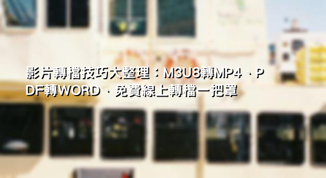 影片轉檔技巧大整理：M3U8轉MP4、PDF轉WORD、免費線上轉檔一把罩