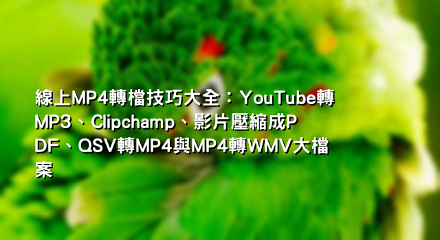 線上MP4轉檔技巧大全：YouTube轉MP3、Clipchamp、影片壓縮成PDF、QSV轉MP4與MP4轉WMV大檔案