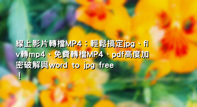 線上影片轉檔MP4：輕鬆搞定jpg、flv轉mp4、免費轉檔MP4、pdf高度加密破解與word to jpg free！