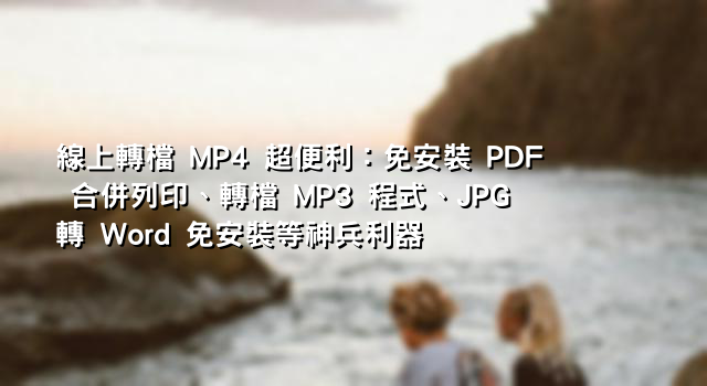 線上轉檔 MP4 超便利：免安裝 PDF 合併列印、轉檔 MP3 程式、JPG 轉 Word 免安裝等神兵利器