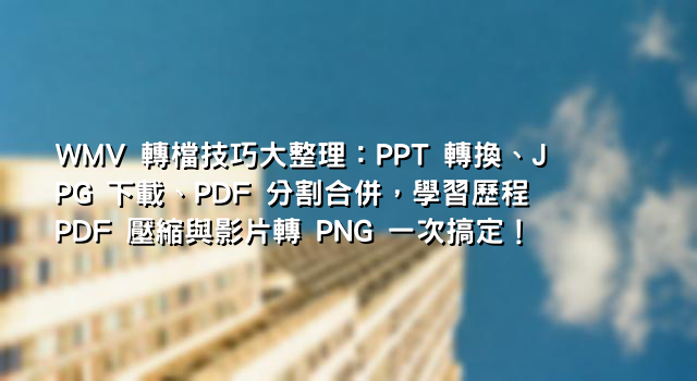 WMV 轉檔技巧大整理：PPT 轉換、JPG 下載、PDF 分割合併，學習歷程 PDF 壓縮與影片轉 PNG 一次搞定！