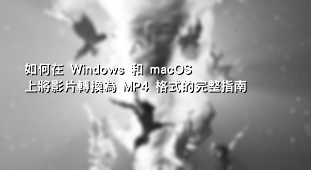 如何在 Windows 和 macOS 上將影片轉換為 MP4 格式的完整指南