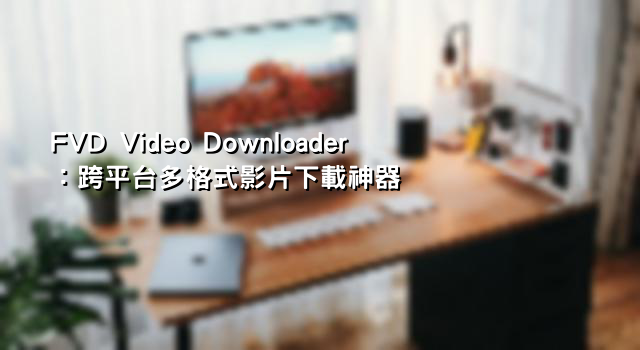 FVD Video Downloader：跨平台多格式影片下載神器