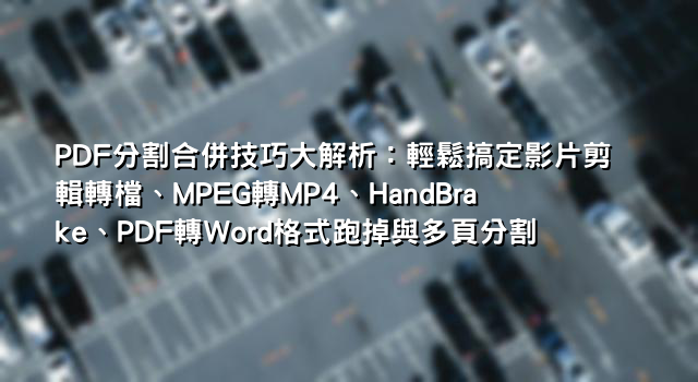 PDF分割合併技巧大解析：輕鬆搞定影片剪輯轉檔、MPEG轉MP4、HandBrake、PDF轉Word格式跑掉與多頁分割
